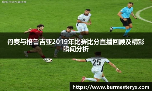 丹麦与格鲁吉亚2019年比赛比分直播回顾及精彩瞬间分析