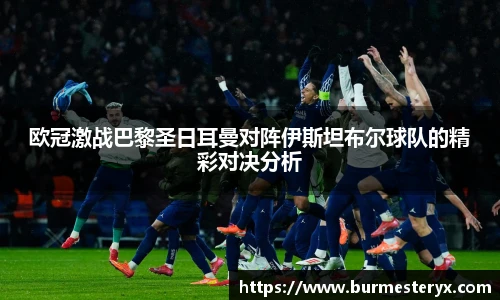 欧冠激战巴黎圣日耳曼对阵伊斯坦布尔球队的精彩对决分析