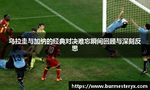 乌拉圭与加纳的经典对决难忘瞬间回顾与深刻反思